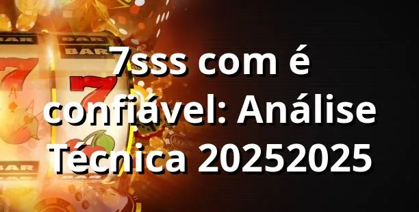 7sss com é confiável: Análise Técnica 2025/2025 🔒